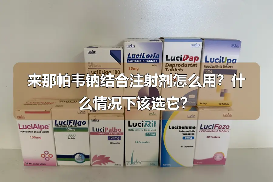 来那帕韦钠结合注射剂怎么用?什么情况下该选它?